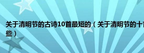 关于清明节的古诗10首最短的（关于清明节的十首古诗有哪些）