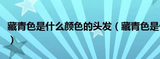 藏青色是什么颜色的头发（藏青色是什么颜色）