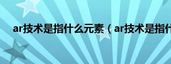 ar技术是指什么元素（ar技术是指什么）