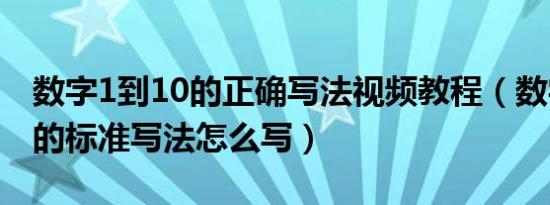 数字1到10的正确写法视频教程（数字1到10的标准写法怎么写）