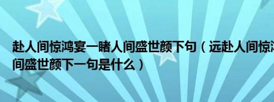 赴人间惊鸿宴一睹人间盛世颜下句（远赴人间惊鸿宴一睹人间盛世颜下一句是什么）