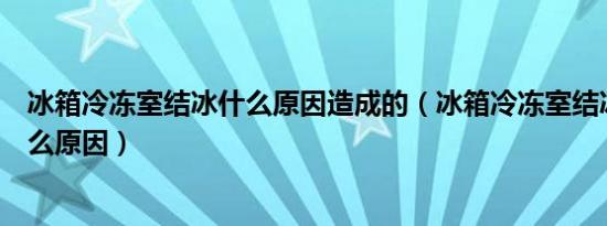 冰箱冷冻室结冰什么原因造成的（冰箱冷冻室结冰严重是什么原因）