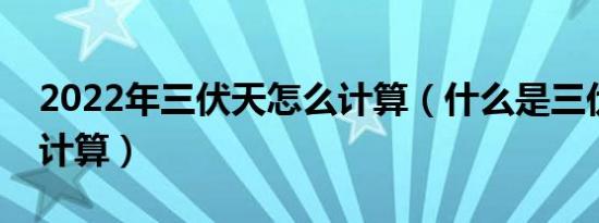 2022年三伏天怎么计算（什么是三伏天怎么计算）