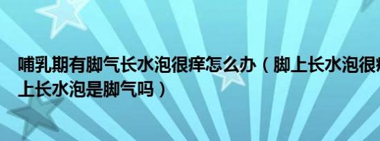 哺乳期有脚气长水泡很痒怎么办（脚上长水泡很痒怎么办脚上长水泡是脚气吗）