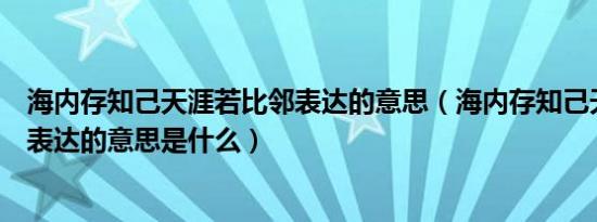 海内存知己天涯若比邻表达的意思（海内存知己天涯若比邻表达的意思是什么）