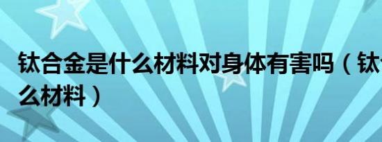 钛合金是什么材料对身体有害吗（钛合金是什么材料）