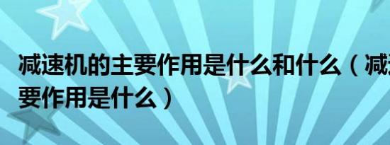 减速机的主要作用是什么和什么（减速机的主要作用是什么）