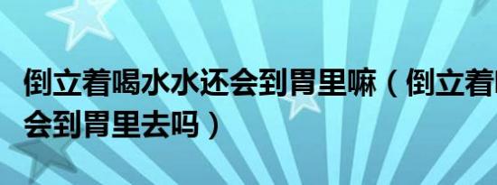 倒立着喝水水还会到胃里嘛（倒立着喝水水还会到胃里去吗）