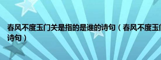 春风不度玉门关是指的是谁的诗句（春风不度玉门关是谁的诗句）