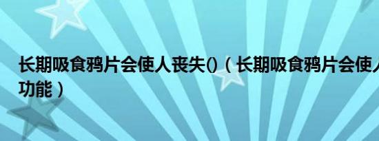 长期吸食鸦片会使人丧失()（长期吸食鸦片会使人丧失什么功能）