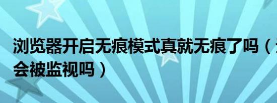 浏览器开启无痕模式真就无痕了吗（无痕浏览会被监视吗）