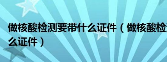 做核酸检测要带什么证件（做核酸检测要带什么证件）