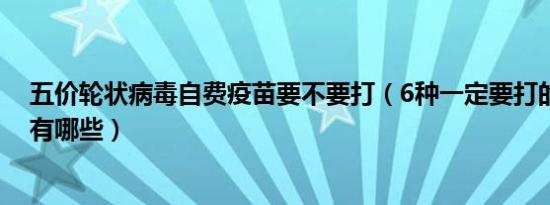 五价轮状病毒自费疫苗要不要打（6种一定要打的自费疫苗有哪些）