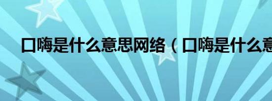 口嗨是什么意思网络（口嗨是什么意思）