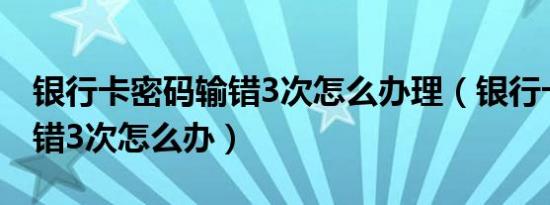 银行卡密码输错3次怎么办理（银行卡密码输错3次怎么办）