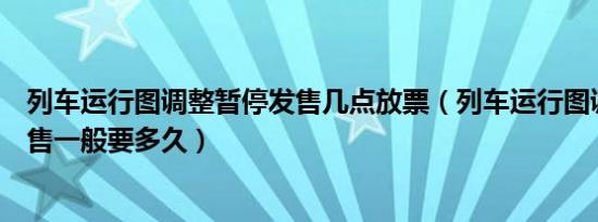 列车运行图调整暂停发售几点放票（列车运行图调整暂停发售一般要多久）