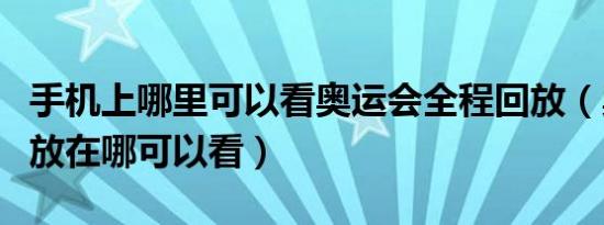 手机上哪里可以看奥运会全程回放（奥运会回放在哪可以看）