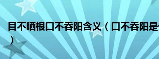 目不晒根口不吞阳含义（口不吞阳是什么含义）