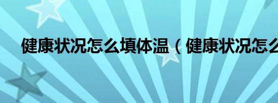 健康状况怎么填体温（健康状况怎么填）