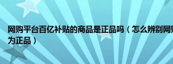 网购平台百亿补贴的商品是正品吗（怎么辨别网购商品是否为正品）