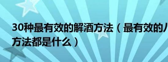 30种最有效的解酒方法（最有效的八种解酒方法都是什么）