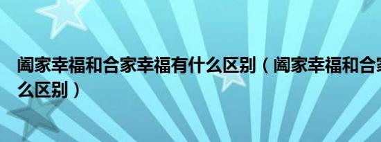 阖家幸福和合家幸福有什么区别（阖家幸福和合家幸福有什么区别）