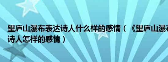 望庐山瀑布表达诗人什么样的感情（《望庐山瀑布》表达了诗人怎样的感情）