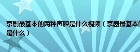 京剧最基本的两种声腔是什么视频（京剧最基本的两种声腔是什么）