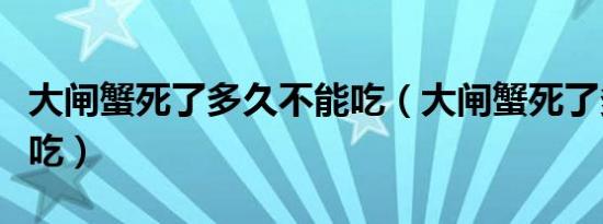 大闸蟹死了多久不能吃（大闸蟹死了多久不能吃）