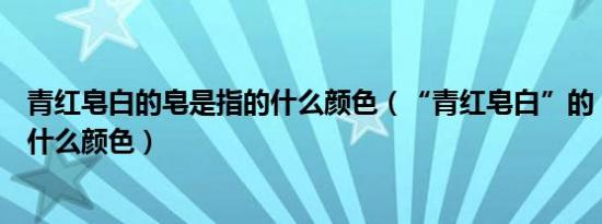 青红皂白的皂是指的什么颜色（“青红皂白”的“皂”是指什么颜色）