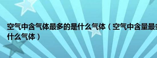 空气中含气体最多的是什么气体（空气中含量最多的气体是什么气体）