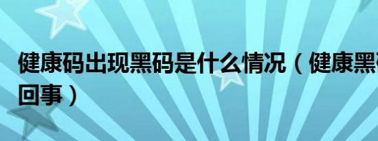 健康码出现黑码是什么情况（健康黑码是怎么回事）