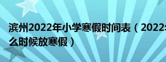 滨州2022年小学寒假时间表（2022年小学什么时候放寒假）