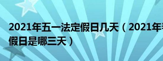 2021年五一法定假日几天（2021年春节法定假日是哪三天）