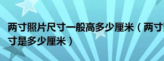 两寸照片尺寸一般高多少厘米（两寸照片的尺寸是多少厘米）