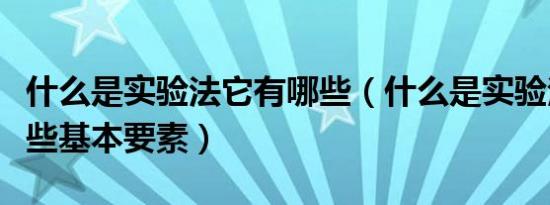 什么是实验法它有哪些（什么是实验法它有哪些基本要素）