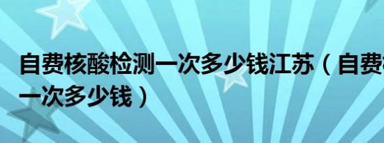 自费核酸检测一次多少钱江苏（自费核酸检测一次多少钱）