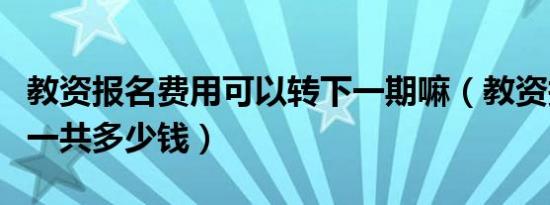 教资报名费用可以转下一期嘛（教资报名费用一共多少钱）