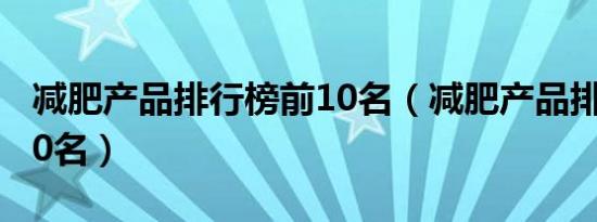 减肥产品排行榜前10名（减肥产品排行榜前10名）