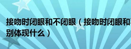 接吻时闭眼和不闭眼（接吻时闭眼和不闭眼分别体现什么）