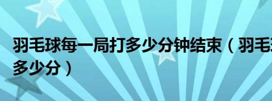 羽毛球每一局打多少分钟结束（羽毛球一局打多少分）