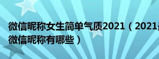 微信昵称女生简单气质2021（2021最火网红微信昵称有哪些）