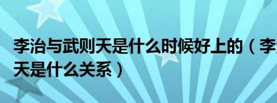 李治与武则天是什么时候好上的（李治和武则天是什么关系）