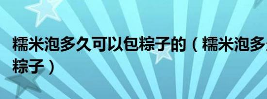 糯米泡多久可以包粽子的（糯米泡多久可以包粽子）