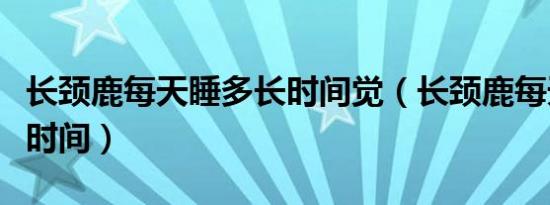 长颈鹿每天睡多长时间觉（长颈鹿每天睡多长时间）