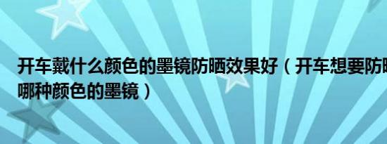 开车戴什么颜色的墨镜防晒效果好（开车想要防晒最好选择哪种颜色的墨镜）