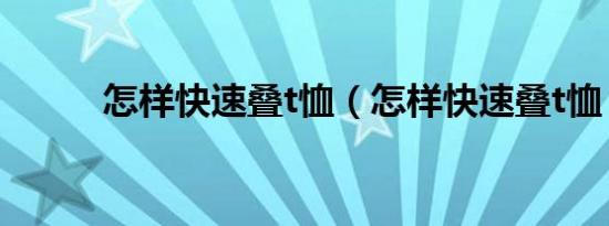 怎样快速叠t恤（怎样快速叠t恤）