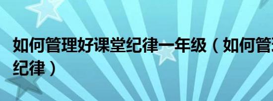 如何管理好课堂纪律一年级（如何管理好课堂纪律）