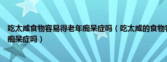 吃太咸食物容易得老年痴呆症吗（吃太咸的食物容易患老年痴呆症吗）