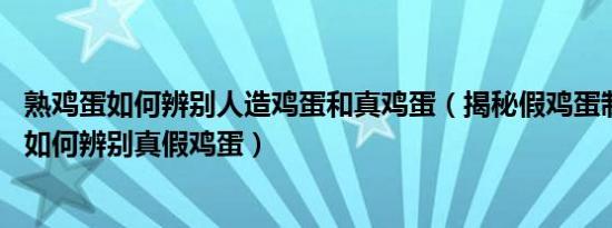 熟鸡蛋如何辨别人造鸡蛋和真鸡蛋（揭秘假鸡蛋制作全过程,如何辨别真假鸡蛋）